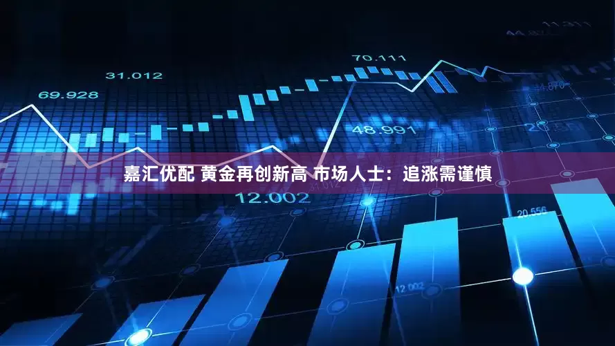 嘉汇优配 黄金再创新高 市场人士：追涨需谨慎
