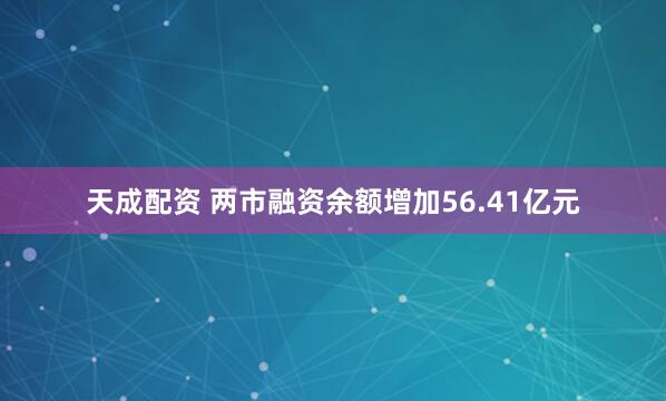 天成配资 两市融资余额增加56.41亿元