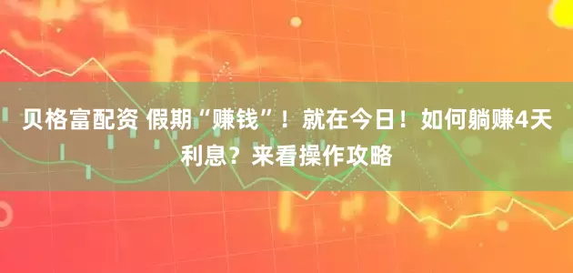 贝格富配资 假期“赚钱”！就在今日！如何躺赚4天利息？来看操作攻略