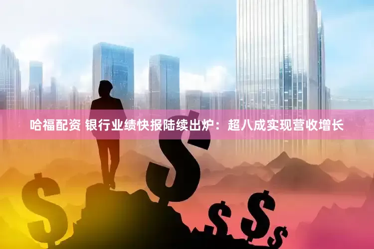 哈福配资 银行业绩快报陆续出炉：超八成实现营收增长