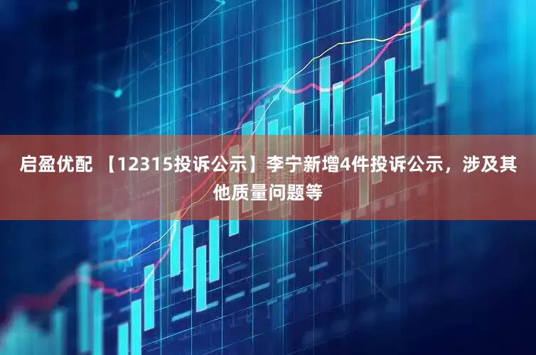 启盈优配 【12315投诉公示】李宁新增4件投诉公示，涉及其他质量问题等