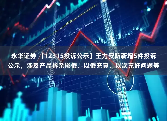 永华证券 【12315投诉公示】王力安防新增5件投诉公示，涉及产品掺杂掺假、以假充真、以次充好问题等
