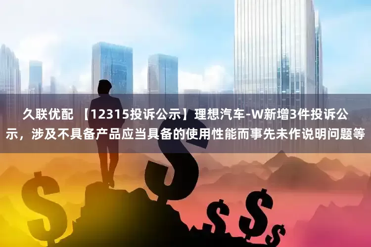 久联优配 【12315投诉公示】理想汽车-W新增3件投诉公示，涉及不具备产品应当具备的使用性能而事先未作说明问题等