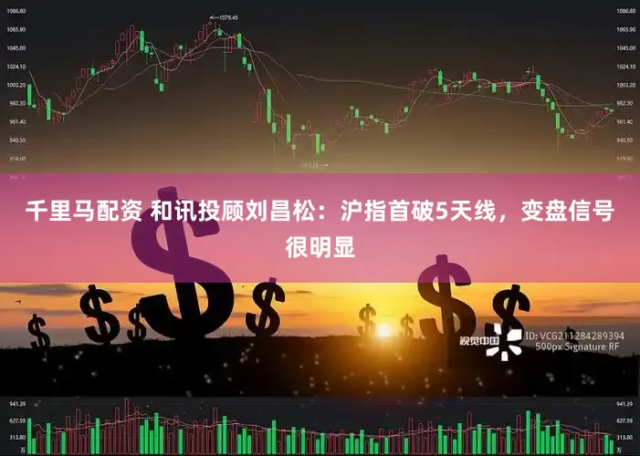 千里马配资 和讯投顾刘昌松：沪指首破5天线，变盘信号很明显