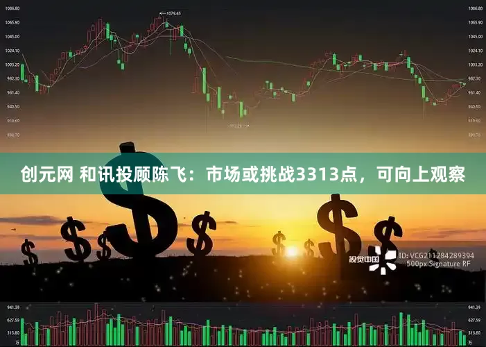 创元网 和讯投顾陈飞：市场或挑战3313点，可向上观察