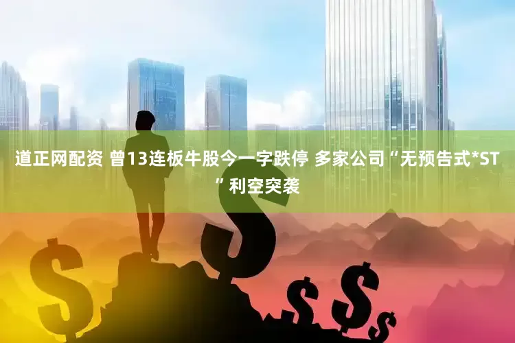 道正网配资 曾13连板牛股今一字跌停 多家公司“无预告式*ST”利空突袭