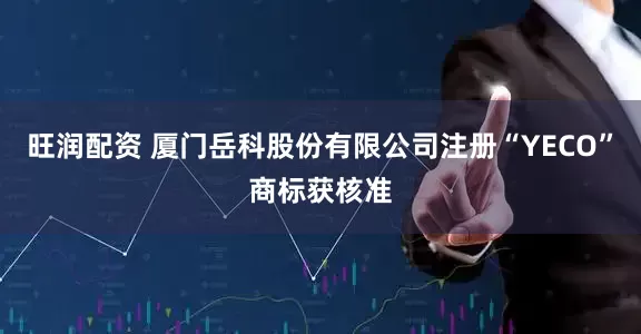 旺润配资 厦门岳科股份有限公司注册“YECO”商标获核准