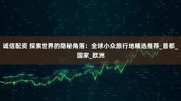 诚信配资 探索世界的隐秘角落：全球小众旅行地精选推荐_首都_国家_欧洲