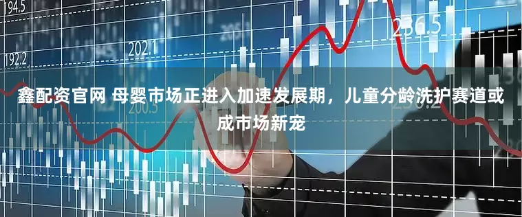 鑫配资官网 母婴市场正进入加速发展期，儿童分龄洗护赛道或成市场新宠