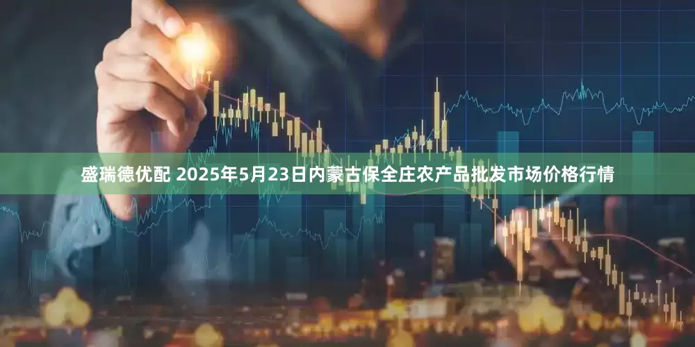 盛瑞德优配 2025年5月23日内蒙古保全庄农产品批发市场价格行情