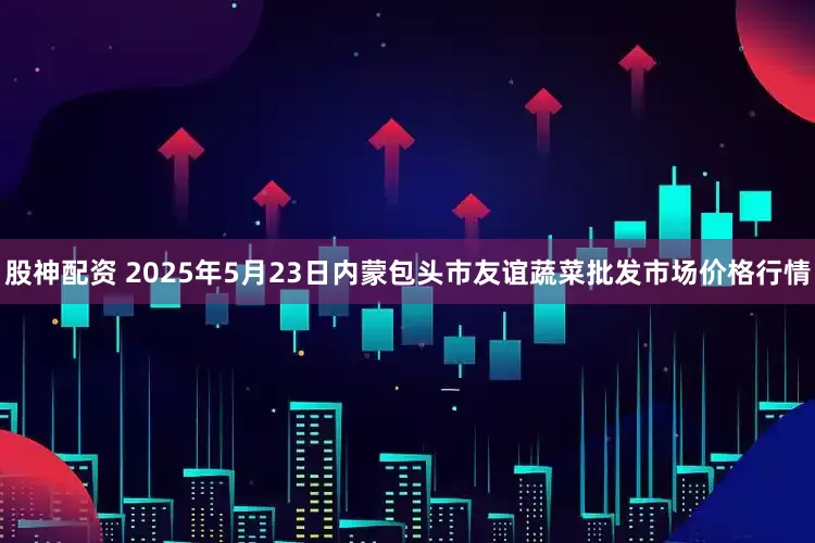 股神配资 2025年5月23日内蒙包头市友谊蔬菜批发市场价格行情