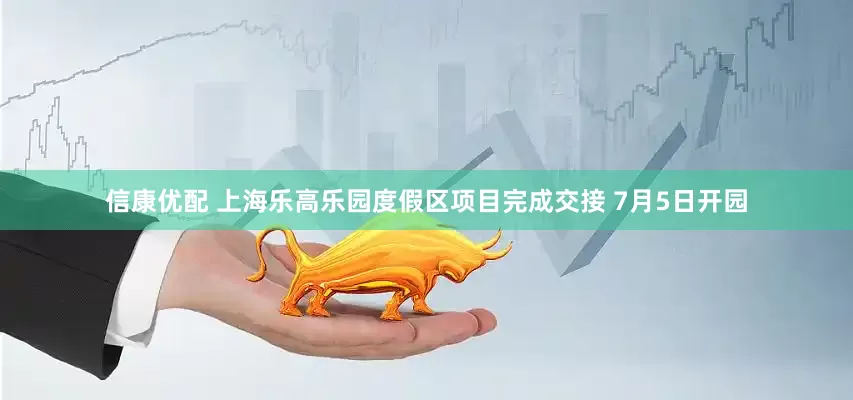 信康优配 上海乐高乐园度假区项目完成交接 7月5日开园
