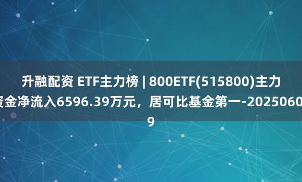 升融配资 ETF主力榜 | 800ETF(515800)主力资金净流入6596.39万元，居可比基金第一-20250609