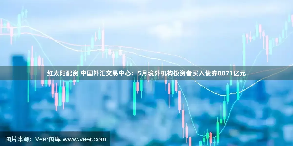 红太阳配资 中国外汇交易中心：5月境外机构投资者买入债券8071亿元