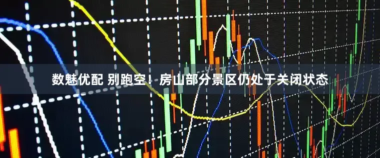 数魅优配 别跑空！房山部分景区仍处于关闭状态