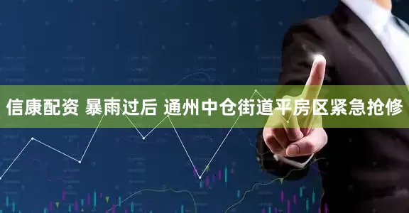 信康配资 暴雨过后 通州中仓街道平房区紧急抢修