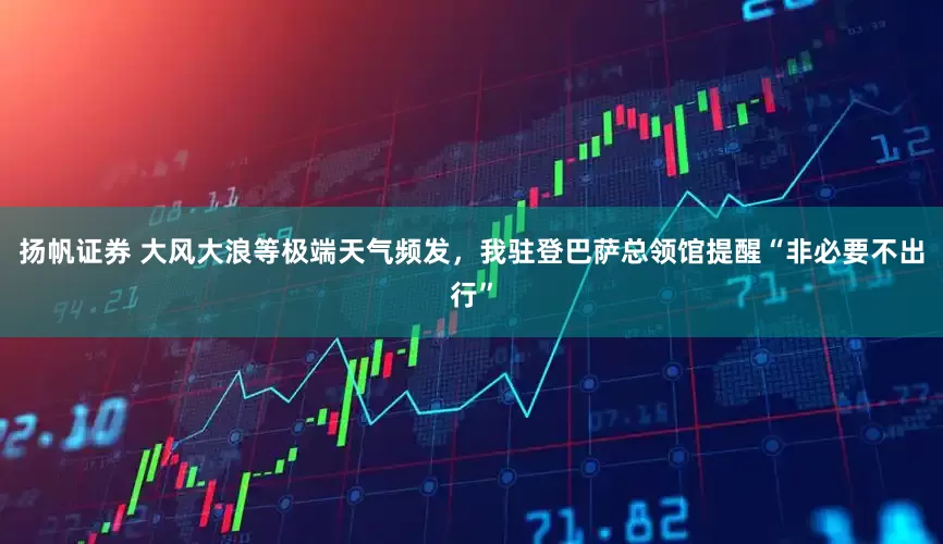 扬帆证券 大风大浪等极端天气频发，我驻登巴萨总领馆提醒“非必要不出行”