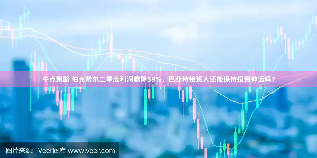 牛点策略 伯克希尔二季度利润骤降59%，巴菲特接班人还能保持投资神话吗？