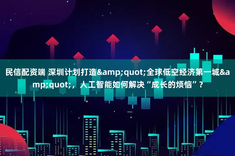 民信配资端 深圳计划打造&quot;全球低空经济第一城&quot;，人工智能如何解决“成长的烦恼”？