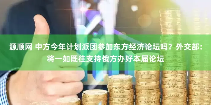 源顺网 中方今年计划派团参加东方经济论坛吗？外交部：将一如既往支持俄方办好本届论坛