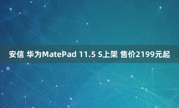 安信 华为MatePad 11.5 S上架 售价2199元起