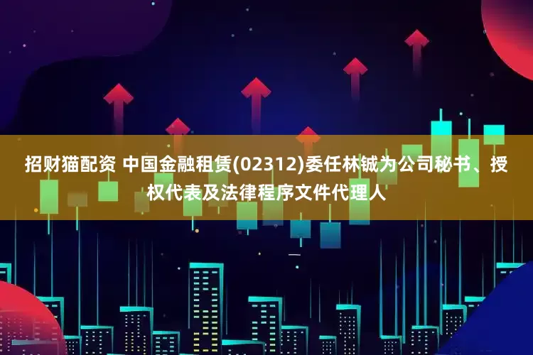招财猫配资 中国金融租赁(02312)委任林铖为公司秘书、授权代表及法律程序文件代理人