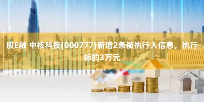 股E融 中核科技(000777)新增2条被执行人信息，执行标的3万元