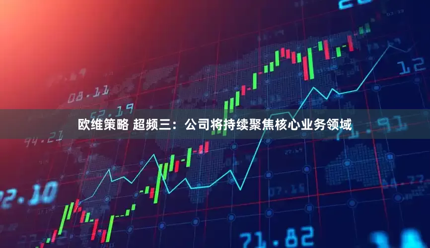 欧维策略 超频三：公司将持续聚焦核心业务领域