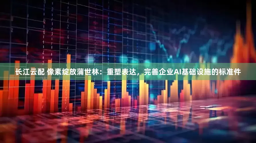 长江云配 像素绽放蒲世林：重塑表达，完善企业AI基础设施的标准件